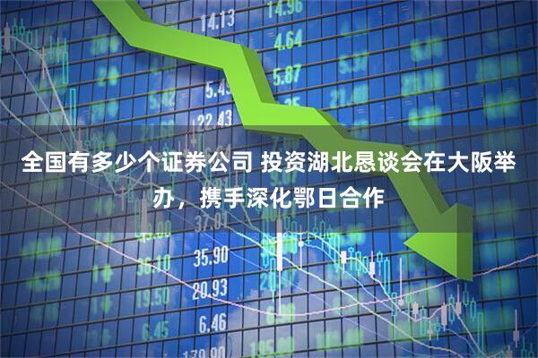 全国有多少个证券公司 投资湖北恳谈会在大阪举办，携手深化鄂日合作