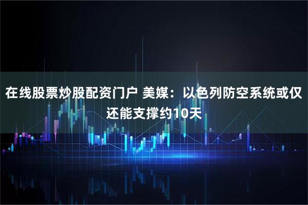 在线股票炒股配资门户 美媒：以色列防空系统或仅还能支撑约10天