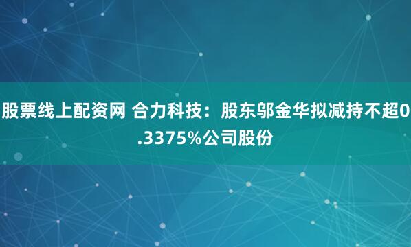 股票线上配资网 合力科技：股东邬金华拟减持不超0.3375%公司股份