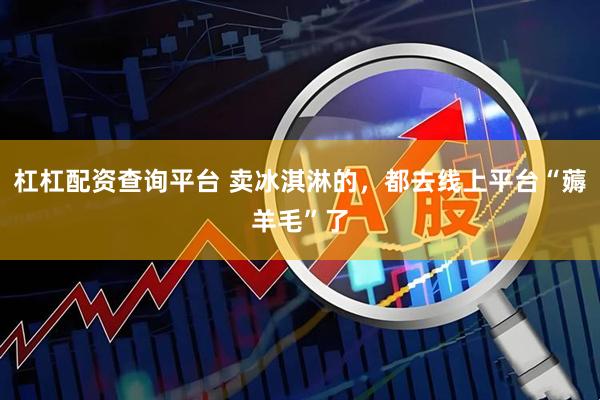 杠杠配资查询平台 卖冰淇淋的，都去线上平台“薅羊毛”了