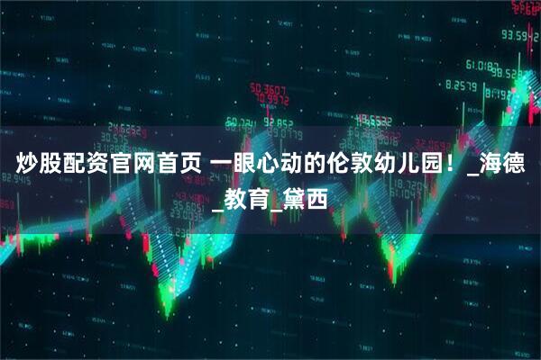 炒股配资官网首页 一眼心动的伦敦幼儿园！_海德_教育_黛西
