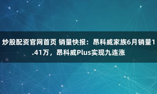 炒股配资官网首页 销量快报：昂科威家族6月销量1.41万，昂科威Plus实现九连涨