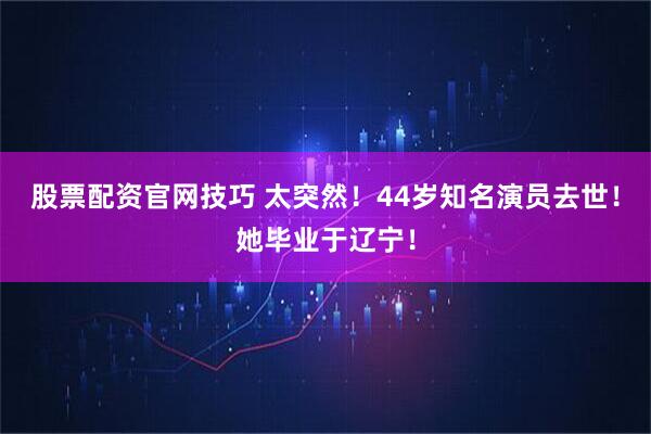 股票配资官网技巧 太突然！44岁知名演员去世！她毕业于辽宁！