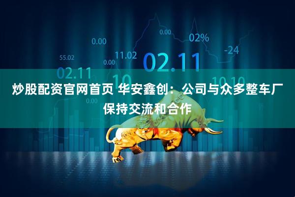 炒股配资官网首页 华安鑫创：公司与众多整车厂保持交流和合作