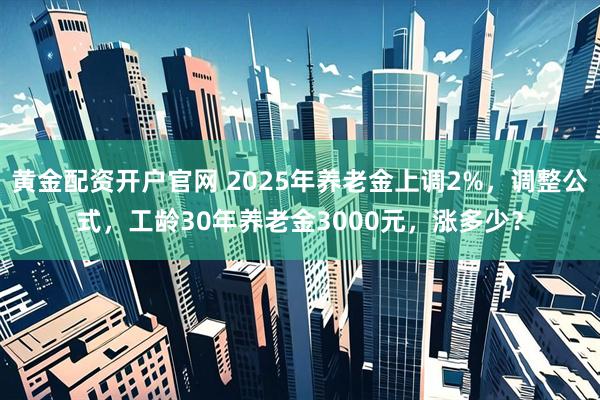 黄金配资开户官网 2025年养老金上调2%，调整公式，工龄30年养老金3000元，涨多少？