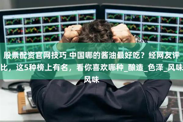 股票配资官网技巧 中国哪的酱油最好吃？经网友评比，这5种榜上有名，看你喜欢哪种_酿造_色泽_风味