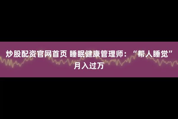 炒股配资官网首页 睡眠健康管理师：“帮人睡觉”月入过万