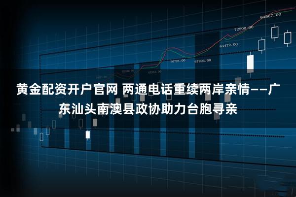 黄金配资开户官网 两通电话重续两岸亲情——广东汕头南澳县政协助力台胞寻亲