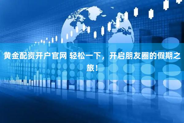 黄金配资开户官网 轻松一下，开启朋友圈的假期之旅！