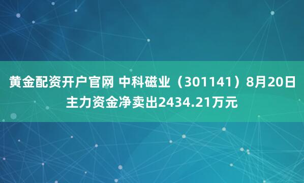 黄金配资开户官网 中科磁业（301141）8月20日主力资金净卖出2434.21万元