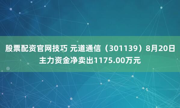 股票配资官网技巧 元道通信（301139）8月20日主力资金净卖出1175.00万元