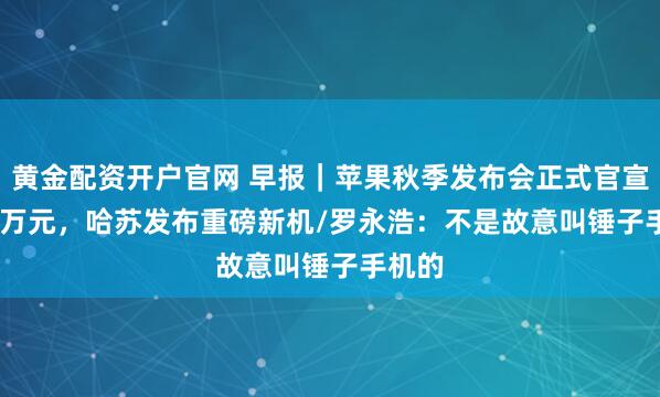 黄金配资开户官网 早报｜苹果秋季发布会正式官宣/5.2 万元，哈苏发布重磅新机/罗永浩：不是故意叫锤子手机的