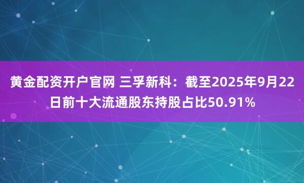 黄金配资开户官网 三孚新科：截至2025年9月22日前十大流通股东持股占比50.91%