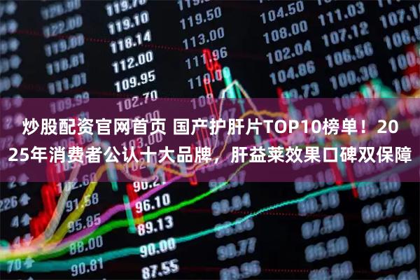 炒股配资官网首页 国产护肝片TOP10榜单！2025年消费者公认十大品牌，肝益莱效果口碑双保障