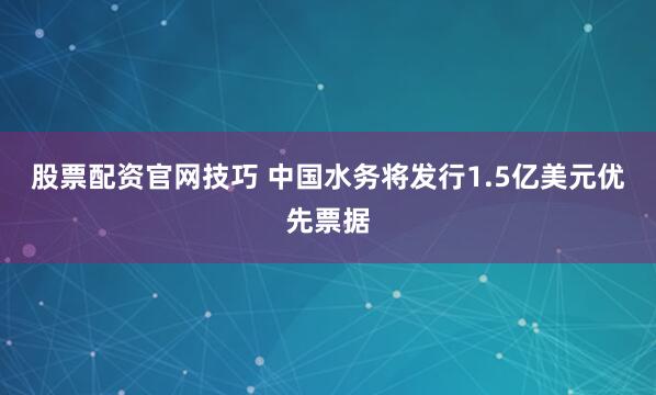 股票配资官网技巧 中国水务将发行1.5亿美元优先票据