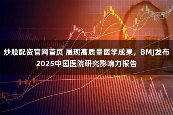 炒股配资官网首页 展现高质量医学成果，BMJ发布2025中国医院研究影响力报告