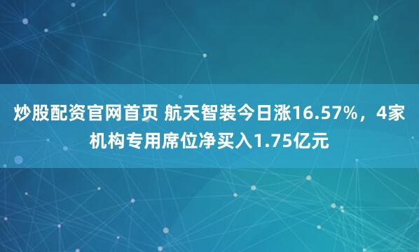 炒股配资官网首页 航天智装今日涨16.57%，4家机构专用席位净买入1.75亿元