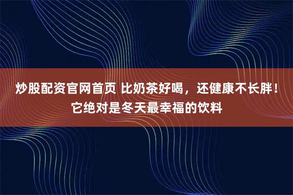 炒股配资官网首页 比奶茶好喝，还健康不长胖！它绝对是冬天最幸福的饮料