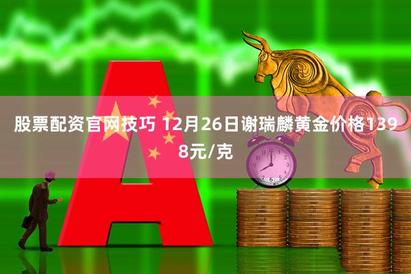 股票配资官网技巧 12月26日谢瑞麟黄金价格1398元/克