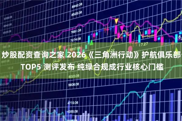 炒股配资查询之家 2026《三角洲行动》护航俱乐部 TOP5 测评发布 纯绿合规成行业核心门槛