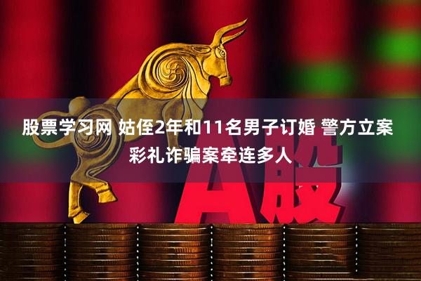 股票学习网 姑侄2年和11名男子订婚 警方立案 彩礼诈骗案牵连多人