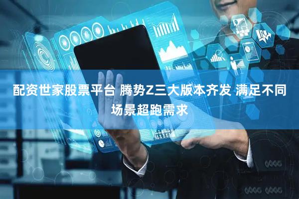配资世家股票平台 腾势Z三大版本齐发 满足不同场景超跑需求