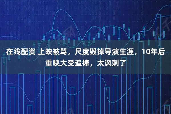 在线配资 上映被骂，尺度毁掉导演生涯，10年后重映大受追捧，太讽刺了
