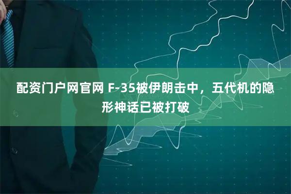 配资门户网官网 F-35被伊朗击中，五代机的隐形神话已被打破
