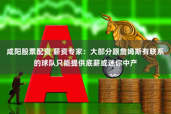 咸阳股票配资 薪资专家：大部分跟詹姆斯有联系的球队只能提供底薪或迷你中产