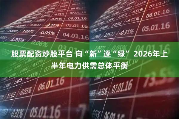 股票配资炒股平台 向“新”逐“绿” 2026年上半年电力供需总体平衡