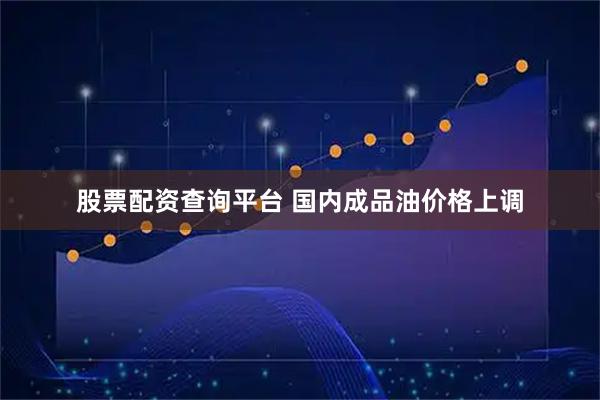股票配资查询平台 国内成品油价格上调