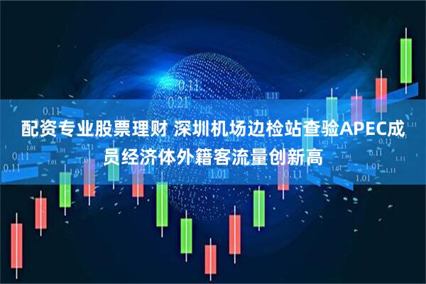 配资专业股票理财 深圳机场边检站查验APEC成员经济体外籍客流量创新高