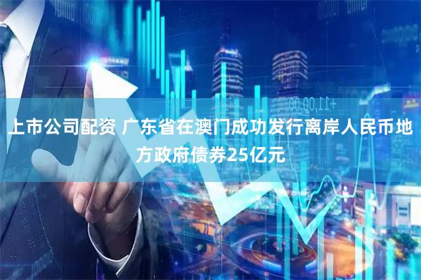 上市公司配资 广东省在澳门成功发行离岸人民币地方政府债券25亿元