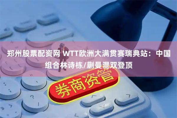 郑州股票配资网 WTT欧洲大满贯赛瑞典站：中国组合林诗栋/蒯曼混双登顶