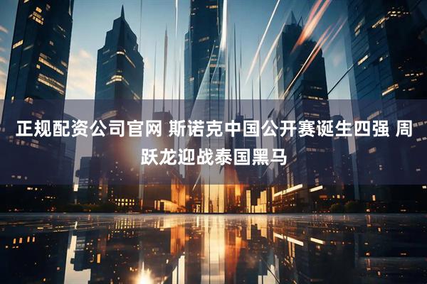 正规配资公司官网 斯诺克中国公开赛诞生四强 周跃龙迎战泰国黑马